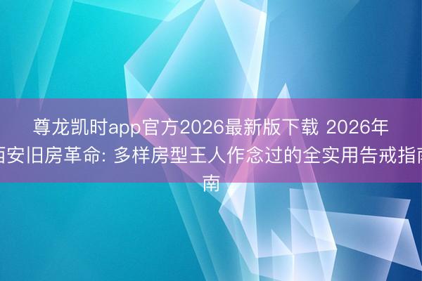 尊龙凯时app官方2026最新版下载 2026年西安旧房革命: 多样房型王人作念过的全实用告戒指南