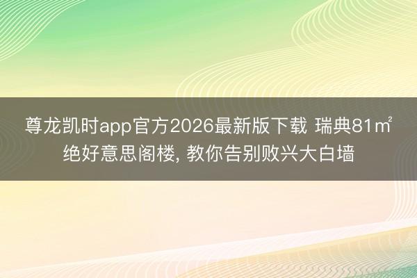 尊龙凯时app官方2026最新版下载 瑞典81㎡绝好意思阁楼， 教你告别败兴大白墙