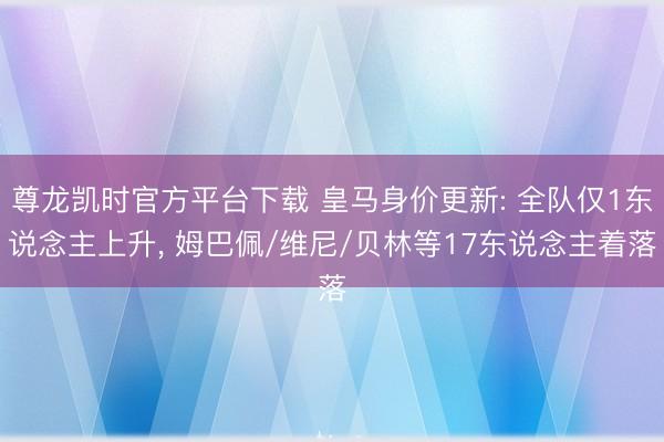 尊龙凯时官方平台下载 皇马身价更新: 全队仅1东说念主上升， 姆巴佩/维尼/贝林等17东说念主着落