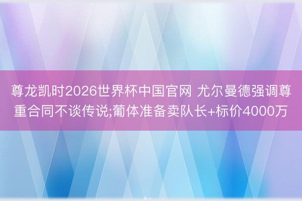 尊龙凯时2026世界杯中国官网 尤尔曼德强调尊重合同不谈传说;葡体准备卖队长+标价4000万