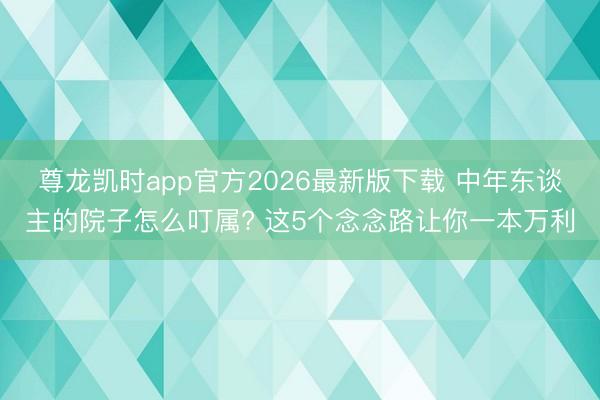 尊龙凯时app官方2026最新版下载 中年东谈主的院子怎么叮属? 这5个念念路让你一本万利