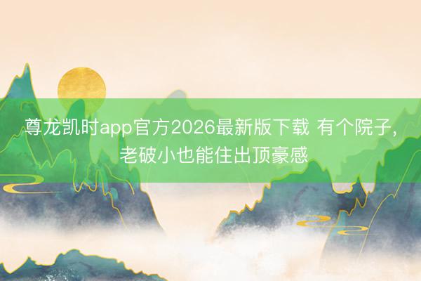 尊龙凯时app官方2026最新版下载 有个院子， 老破小也能住出顶豪感