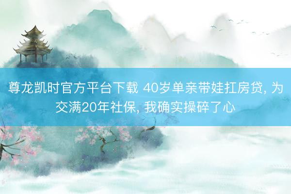 尊龙凯时官方平台下载 40岁单亲带娃扛房贷， 为交满20年社保， 我确实操碎了心