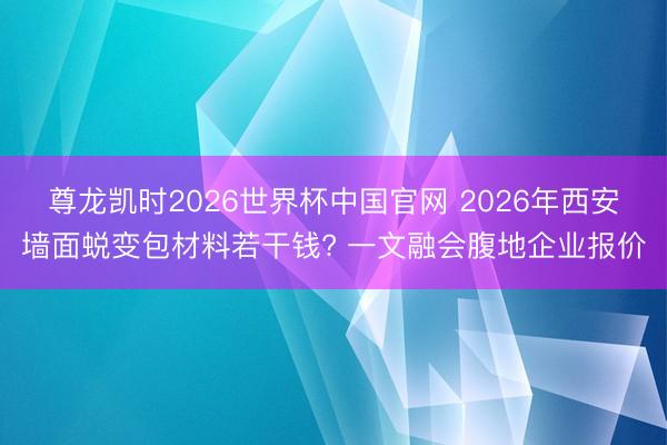 尊龙凯时2026世界杯中国官网 2026年西安墙面蜕变包材料若干钱? 一文融会腹地企业报价
