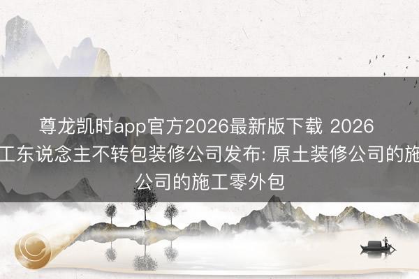 尊龙凯时app官方2026最新版下载 2026 厦门自有工东说念主不转包装修公司发布: 原土装修公司的施工零外包