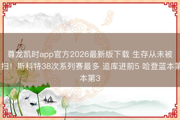 尊龙凯时app官方2026最新版下载 生存从未被横扫!斯科特38次系列赛最多 追库进前5 哈登蓝本第3