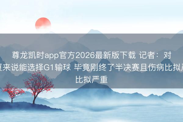尊龙凯时app官方2026最新版下载 记者：对广厦来说能选择G1输球 毕竟刚终了半决赛且伤病比拟严重