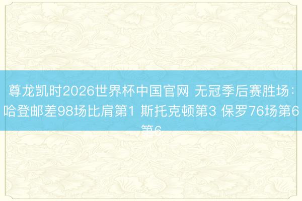 尊龙凯时2026世界杯中国官网 无冠季后赛胜场：哈登邮差98场比肩第1 斯托克顿第3 保罗76场第6