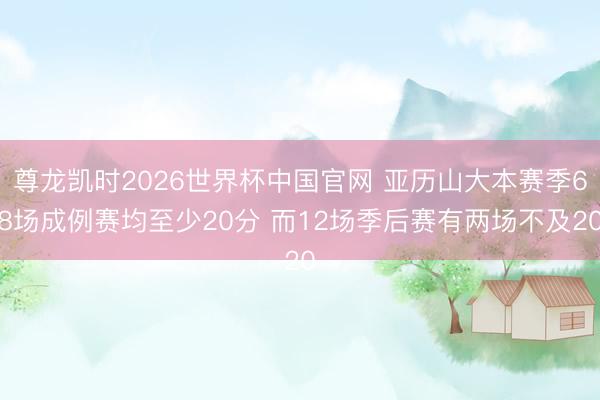 尊龙凯时2026世界杯中国官网 亚历山大本赛季68场成例赛均至少20分 而12场季后赛有两场不及20