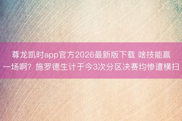 尊龙凯时app官方2026最新版下载 啥技能赢一场啊？施罗德生计于今3次分区决赛均惨遭横扫