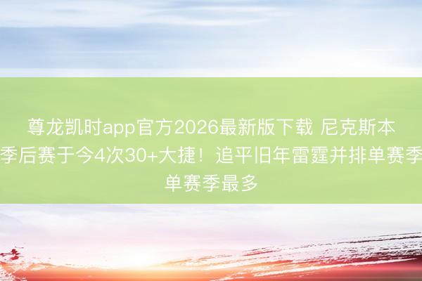 尊龙凯时app官方2026最新版下载 尼克斯本赛季季后赛于今4次30+大捷！追平旧年雷霆并排单赛季最多
