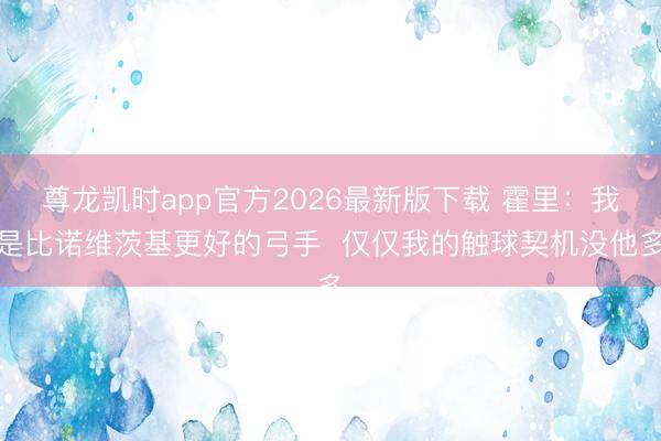 尊龙凯时app官方2026最新版下载 霍里：我是比诺维茨基更好的弓手  仅仅我的触球契机没他多