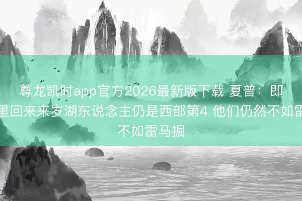 尊龙凯时app官方2026最新版下载 夏普：即使东里回来来岁湖东说念主仍是西部第4 他们仍然不如雷马掘