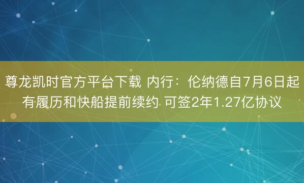 尊龙凯时官方平台下载 内行：伦纳德自7月6日起有履历和快船提前续约 可签2年1.27亿协议
