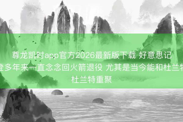 尊龙凯时app官方2026最新版下载 好意思记：哈登多年来一直念念回火箭退役 尤其是当今能和杜兰特重聚