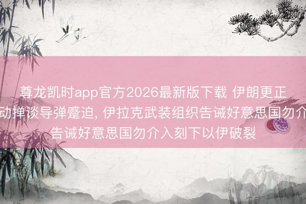 尊龙凯时app官方2026最新版下载 伊朗更正卫队称以色列发动掸谈导弹蹙迫， 伊拉克武装组织告诫好意思国勿介入刻下以伊破裂