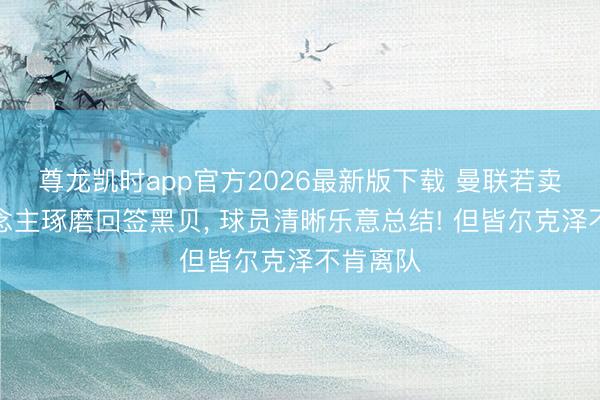 尊龙凯时app官方2026最新版下载 曼联若卖一东说念主琢磨回签黑贝， 球员清晰乐意总结! 但皆尔克泽不肯离队
