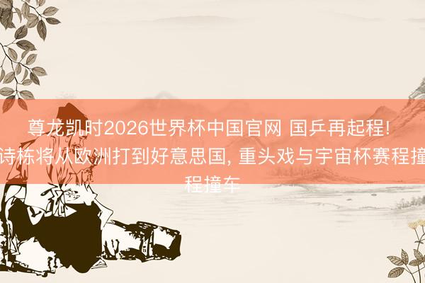 尊龙凯时2026世界杯中国官网 国乒再起程! 林诗栋将从欧洲打到好意思国， 重头戏与宇宙杯赛程撞车