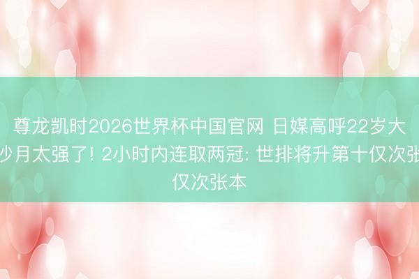 尊龙凯时2026世界杯中国官网 日媒高呼22岁大藤沙月太强了! 2小时内连取两冠: 世排将升第十仅次张本