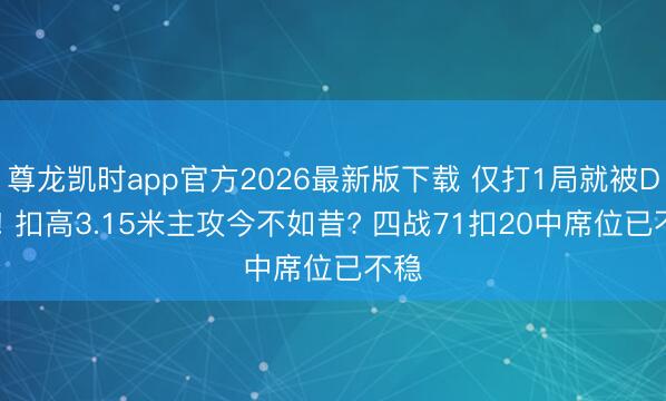 尊龙凯时app官方2026最新版下载 仅打1局就被DNP! 扣高3.15米主攻今不如昔? 四战71扣20中席位已不稳