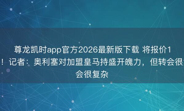尊龙凯时app官方2026最新版下载 将报价1.5亿!记者:奥利塞对加盟皇马持盛开魄力,但转会很复杂