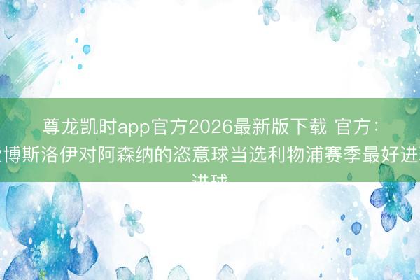 尊龙凯时app官方2026最新版下载 官方：索博斯洛伊对阿森纳的恣意球当选利物浦赛季最好进球