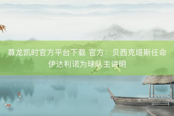 尊龙凯时官方平台下载 官方:贝西克塔斯任命伊达利诺为球队主讲明