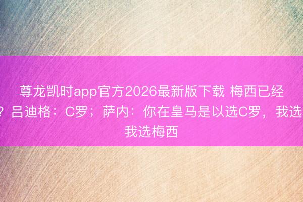尊龙凯时app官方2026最新版下载 梅西已经C罗?吕迪格:C罗;萨内:你在皇马是以选C罗,我选梅西