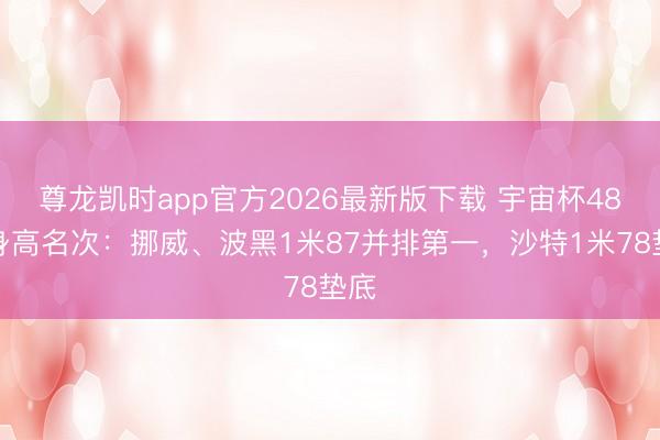 尊龙凯时app官方2026最新版下载 宇宙杯48队身高名次：挪威、波黑1米87并排第一，沙特1米78垫底
