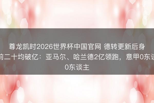 尊龙凯时2026世界杯中国官网 德转更新后身价前二十均破亿:亚马尔、哈兰德2亿领跑,意甲0东谈主