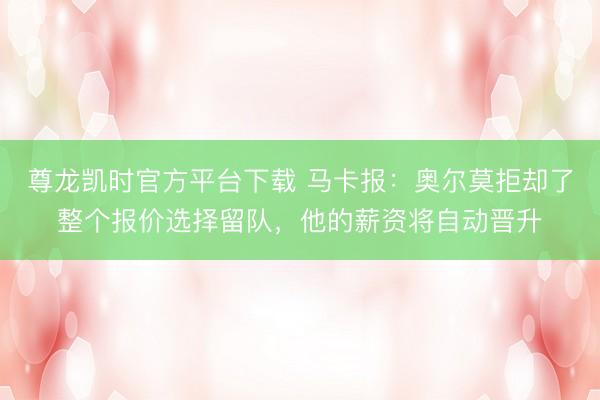 尊龙凯时官方平台下载 马卡报:奥尔莫拒却了整个报价选择留队,他的薪资将自动晋升