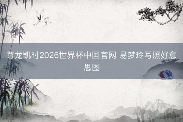 尊龙凯时2026世界杯中国官网 易梦玲写照好意思图