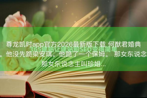 尊龙凯时app官方2026最新版下载 何猷君婚典， 敬茶技术。他没先跪梁安琪。他跪了一个保姆。 那女东说念主叫珍姐...