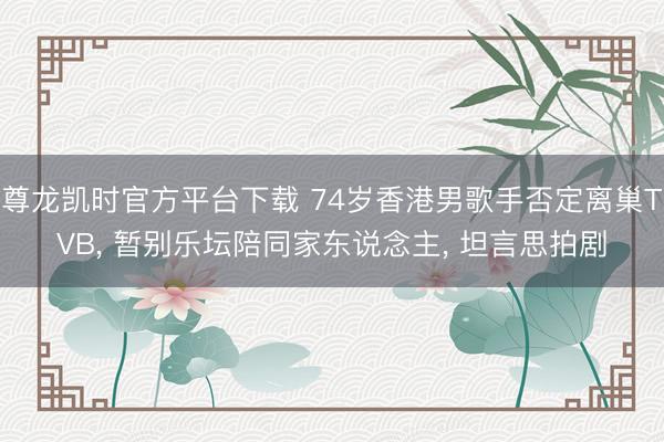 尊龙凯时官方平台下载 74岁香港男歌手否定离巢TVB, 暂别乐坛陪同家东说念主, 坦言思拍剧