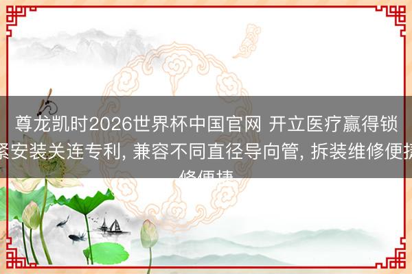 尊龙凯时2026世界杯中国官网 开立医疗赢得锁紧安装关连专利， 兼容不同直径导向管， 拆装维修便捷