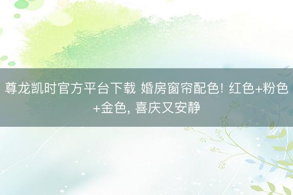 尊龙凯时官方平台下载 婚房窗帘配色! 红色+粉色+金色， 喜庆又安静