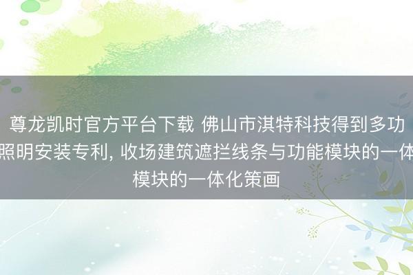 尊龙凯时官方平台下载 佛山市淇特科技得到多功能顶线照明安装专利， 收场建筑遮拦线条与功能模块的一体化策画