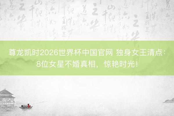 尊龙凯时2026世界杯中国官网 独身女王清点：8位女星不婚真相，惊艳时光！