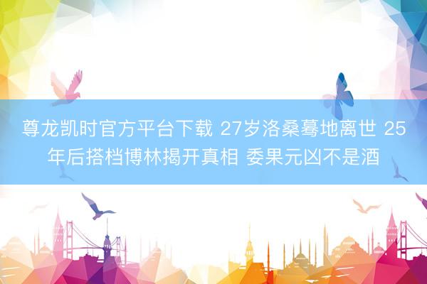 尊龙凯时官方平台下载 27岁洛桑蓦地离世 25年后搭档博林揭开真相 委果元凶不是酒