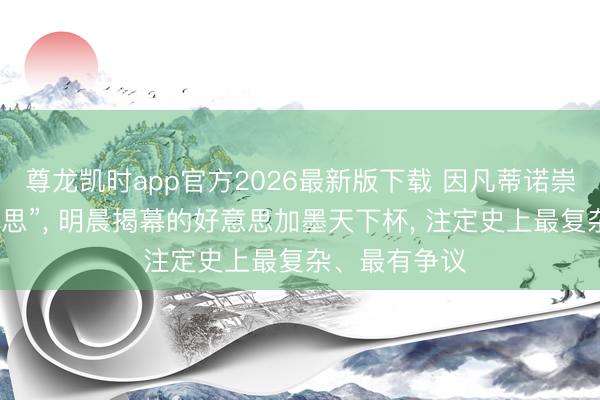 尊龙凯时app官方2026最新版下载 因凡蒂诺崇尚“大而好意思”， 明晨揭幕的好意思加墨天下杯， 注定史上最复杂、最有争议