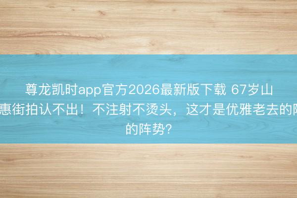 尊龙凯时app官方2026最新版下载 67岁山口百惠街拍认不出！不注射不烫头，这才是优雅老去的阵势？