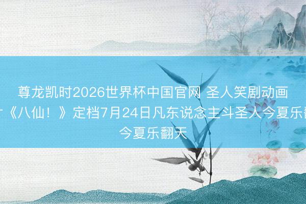 尊龙凯时2026世界杯中国官网 圣人笑剧动画大片《八仙！》定档7月24日凡东说念主斗圣人今夏乐翻天