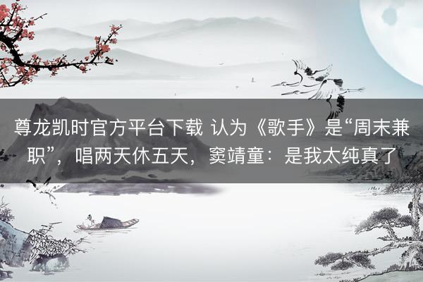 尊龙凯时官方平台下载 认为《歌手》是“周末兼职”，唱两天休五天，窦靖童：是我太纯真了