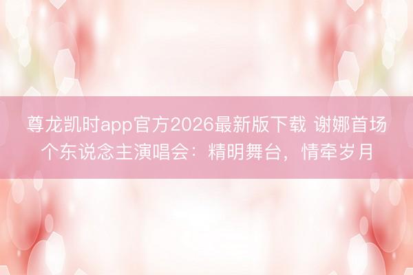 尊龙凯时app官方2026最新版下载 谢娜首场个东说念主演唱会：精明舞台，情牵岁月