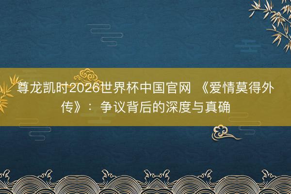 尊龙凯时2026世界杯中国官网 《爱情莫得外传》：争议背后的深度与真确