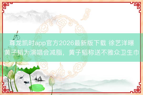 尊龙凯时app官方2026最新版下载 徐艺洋曝黄子韬为演唱会减脂，黄子韬称送不雅众卫生巾