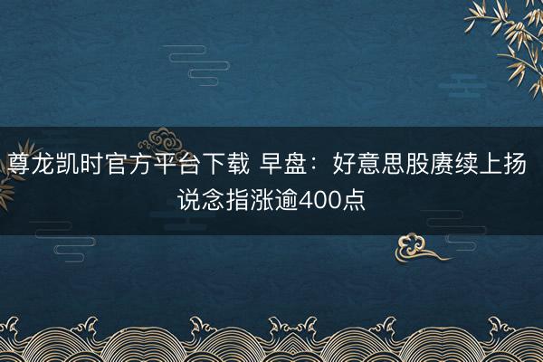 尊龙凯时官方平台下载 早盘：好意思股赓续上扬 说念指涨逾400点