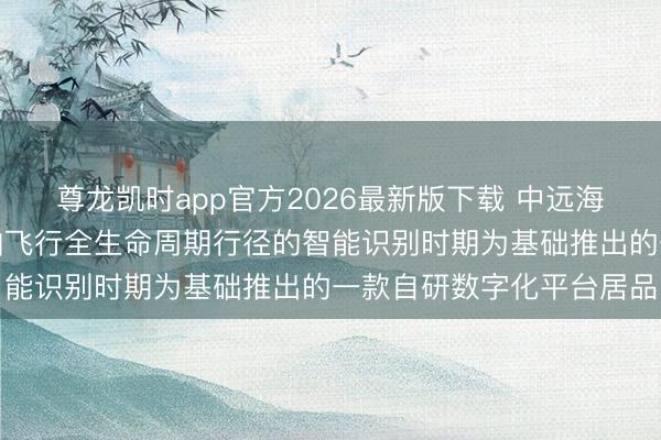 尊龙凯时app官方2026最新版下载 中远海科：船视宝是公司以船舶飞行全生命周期行径的智能识别时期为基础推出的一款自研数字化平台居品