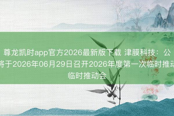 尊龙凯时app官方2026最新版下载 津膜科技：公司将于2026年06月29日召开2026年度第一次临时推动会
