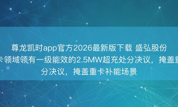 尊龙凯时app官方2026最新版下载 盛弘股份：公司在重卡领域领有一级能效的2.5MW超充处分决议，掩盖重卡补能场景